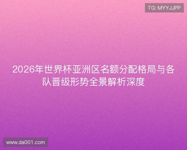 2026年世界杯亚洲区名额分配格局与各队晋级形势全景解析深度