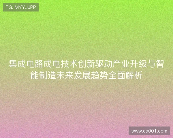集成电路成电技术创新驱动产业升级与智能制造未来发展趋势全面解析 集成电路成电技术创新驱动产业升级与智能制造未来发展趋势全面解析